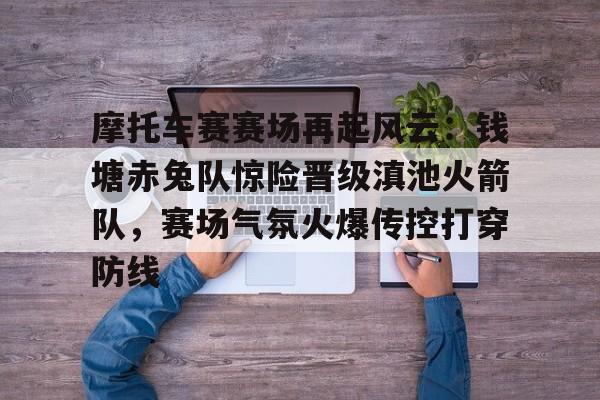 摩托车赛赛场再起风云：钱塘赤兔队惊险晋级滇池火箭队，赛场气氛火爆传控打穿防线